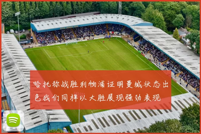 哈托称战胜利物浦证明曼城状态出色我们同样以大胜展现强劲表现