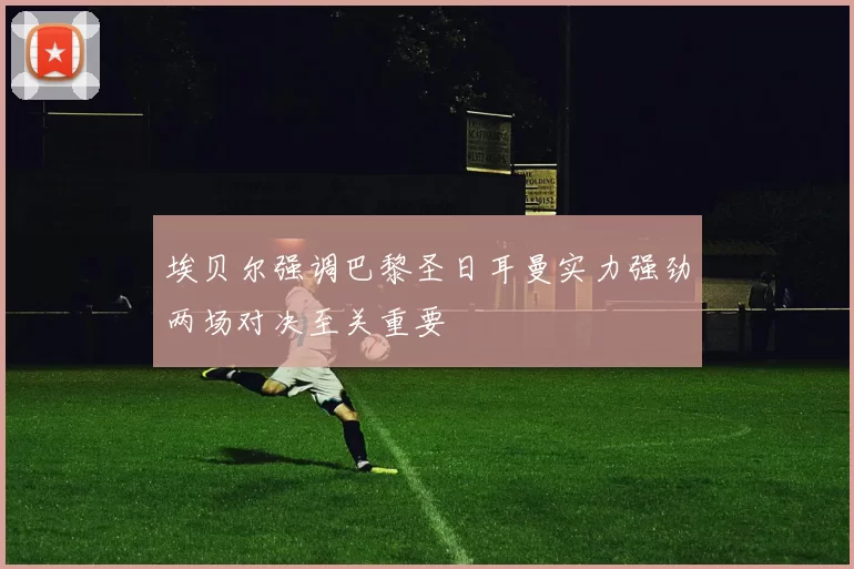 埃贝尔强调巴黎圣日耳曼实力强劲两场对决至关重要