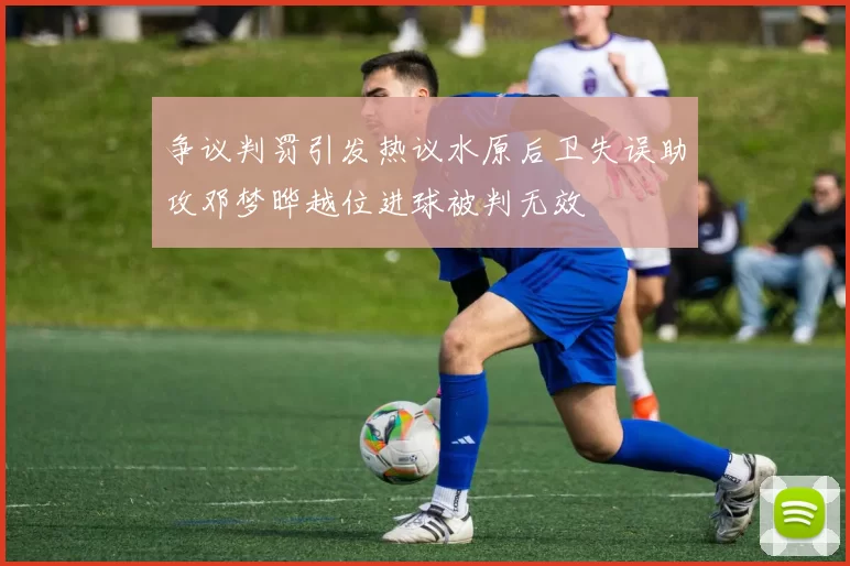 争议判罚引发热议水原后卫失误助攻邓梦晔越位进球被判无效