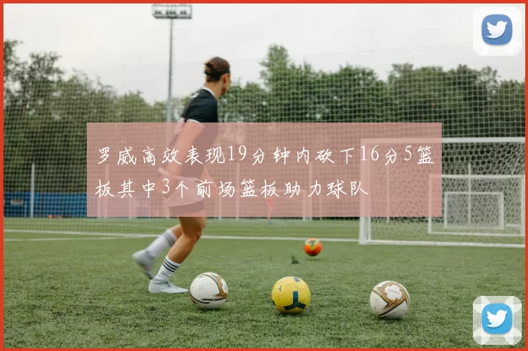 罗威高效表现19分钟内砍下16分5篮板其中3个前场篮板助力球队