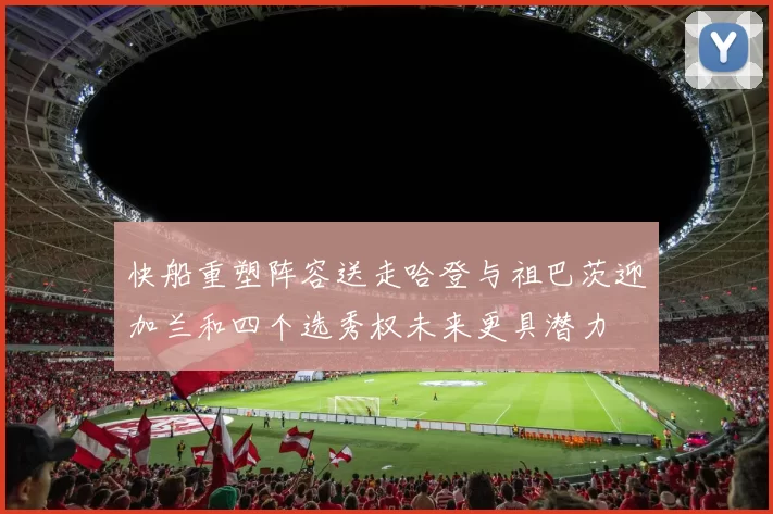 快船重塑阵容送走哈登与祖巴茨迎加兰和四个选秀权未来更具潜力
