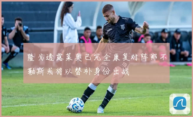 隆戈透露莱奥已完全康复对阵那不勒斯或将以替补身份出战