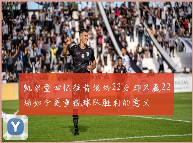 凯尔登回忆往昔场均22分却只赢22场如今更重视球队胜利的意义