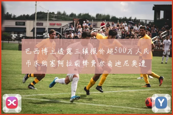 巴西博主透露三镇报价超500万人民币求购塞阿拉前锋费尔南迪尼奥遭拒绝