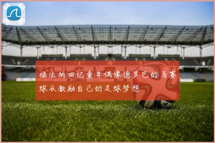 福法纳回忆童年偶像德罗巴的马赛球衣激励自己的足球梦想