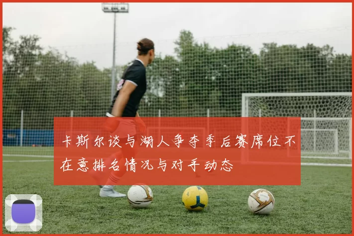 卡斯尔谈与湖人争夺季后赛席位不在意排名情况与对手动态