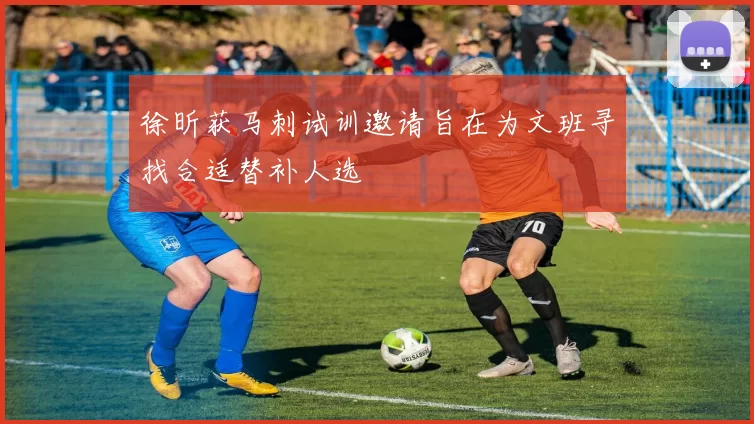 徐昕获马刺试训邀请旨在为文班寻找合适替补人选