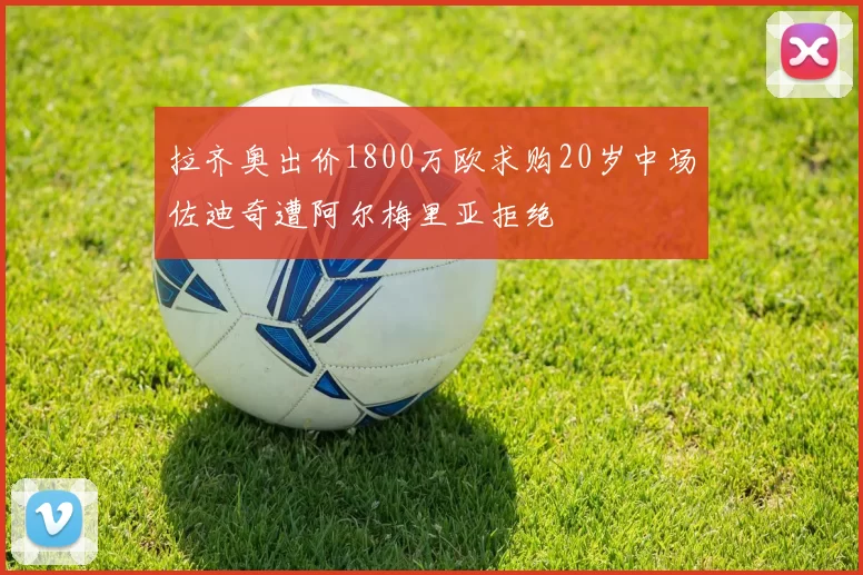 拉齐奥出价1800万欧求购20岁中场佐迪奇遭阿尔梅里亚拒绝