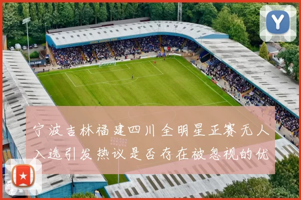 宁波吉林福建四川全明星正赛无人入选引发热议是否存在被忽视的优秀球员