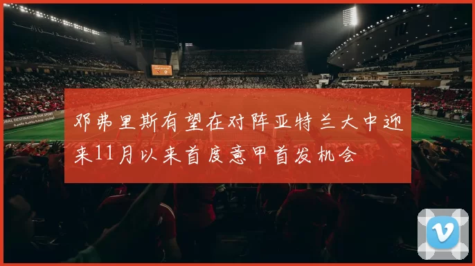 邓弗里斯有望在对阵亚特兰大中迎来11月以来首度意甲首发机会