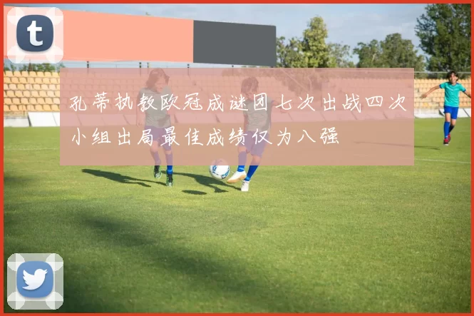 孔蒂执教欧冠成谜团七次出战四次小组出局最佳成绩仅为八强