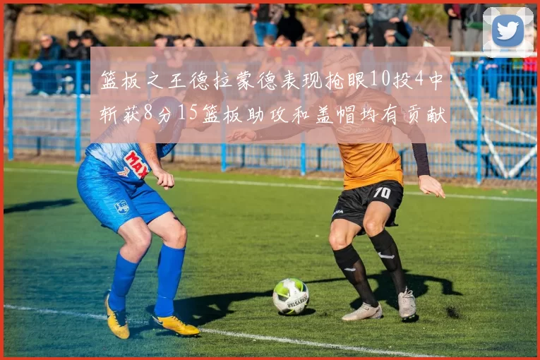 篮板之王德拉蒙德表现抢眼10投4中斩获8分15篮板助攻和盖帽均有贡献