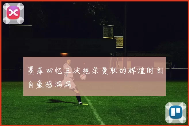 墨菲回忆三次绝杀曼联的辉煌时刻自豪感满满