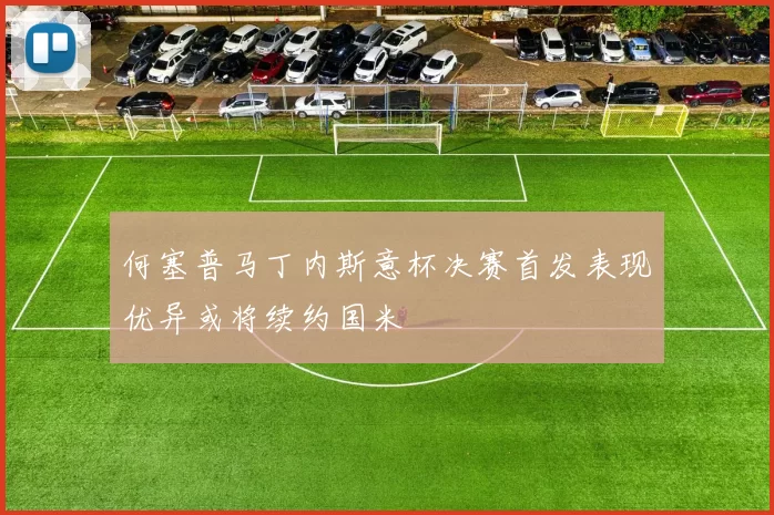 何塞普马丁内斯意杯决赛首发表现优异或将续约国米