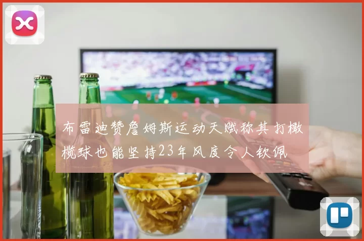 布雷迪赞詹姆斯运动天赋称其打橄榄球也能坚持23年风度令人钦佩