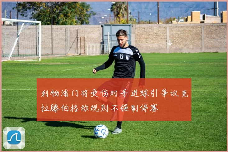 利物浦门将受伤对手进球引争议克拉滕伯格称规则不强制停赛