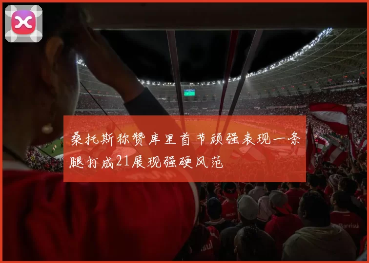 桑托斯称赞库里首节顽强表现一条腿打成21展现强硬风范
