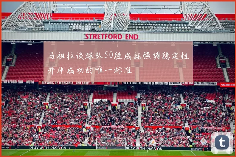 马祖拉谈球队50胜成就强调稳定性并非成功的唯一标准